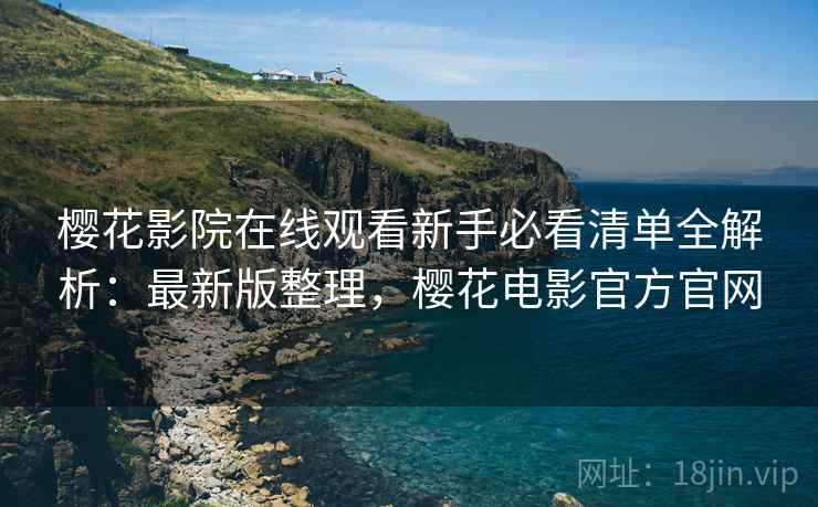 樱花影院在线观看新手必看清单全解析：最新版整理，樱花电影官方官网