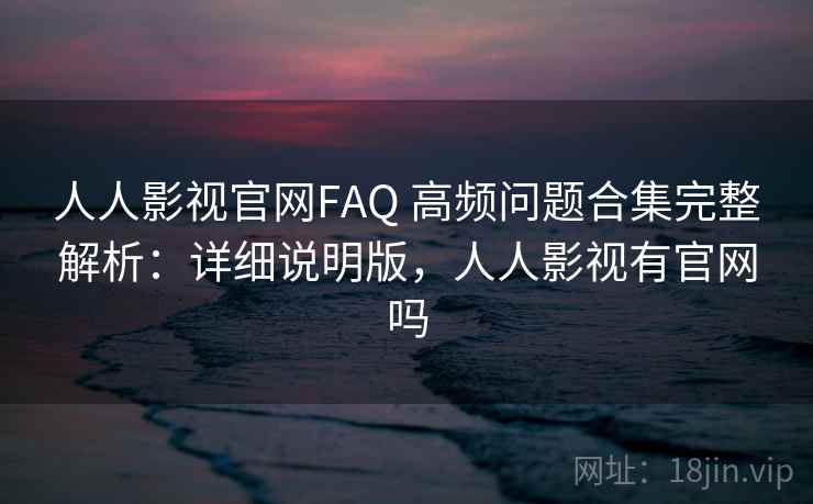 人人影视官网FAQ 高频问题合集完整解析：详细说明版，人人影视有官网吗
