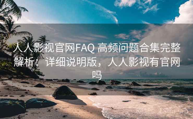 人人影视官网FAQ 高频问题合集完整解析：详细说明版，人人影视有官网吗