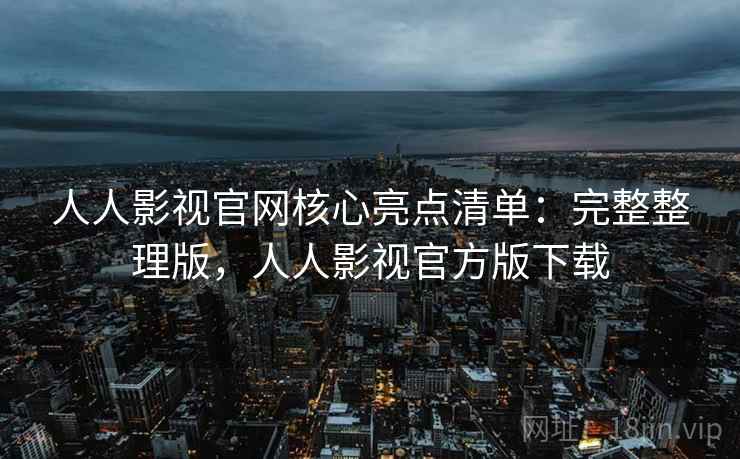 人人影视官网核心亮点清单：完整整理版，人人影视官方版下载