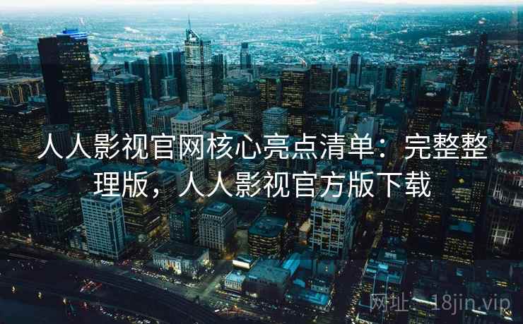 人人影视官网核心亮点清单：完整整理版，人人影视官方版下载