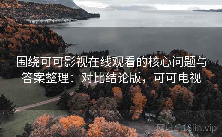 围绕可可影视在线观看的核心问题与答案整理：对比结论版，可可电视