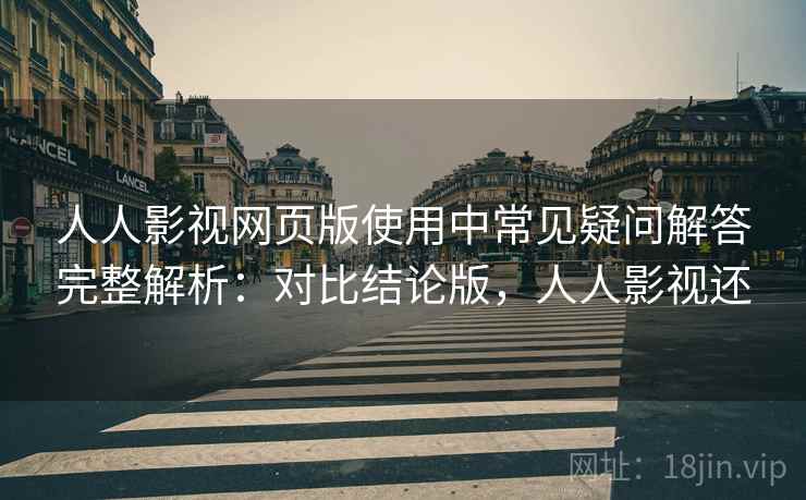 人人影视网页版使用中常见疑问解答完整解析：对比结论版，人人影视还