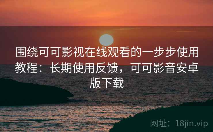围绕可可影视在线观看的一步步使用教程：长期使用反馈，可可影音安卓版下载