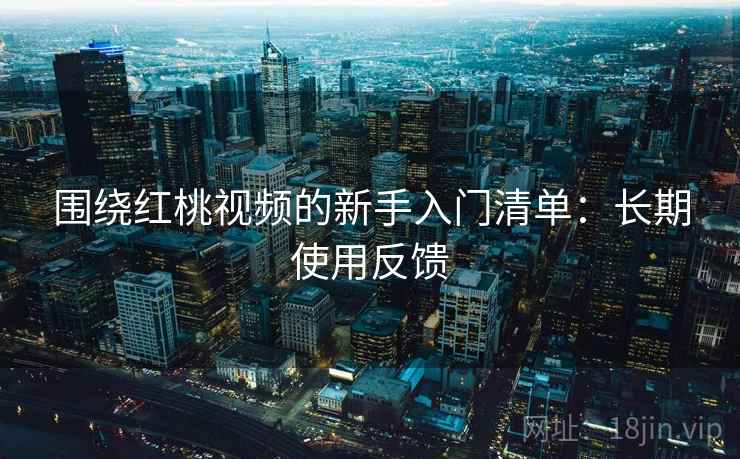 围绕红桃视频的新手入门清单：长期使用反馈