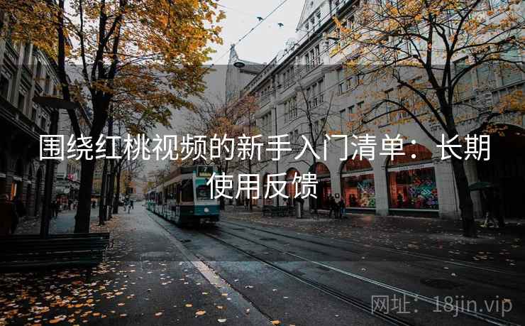 围绕红桃视频的新手入门清单：长期使用反馈