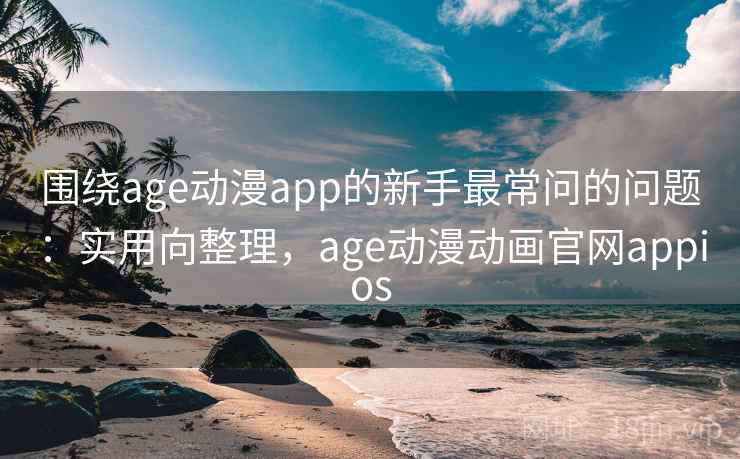 围绕age动漫app的新手最常问的问题：实用向整理，age动漫动画官网appios