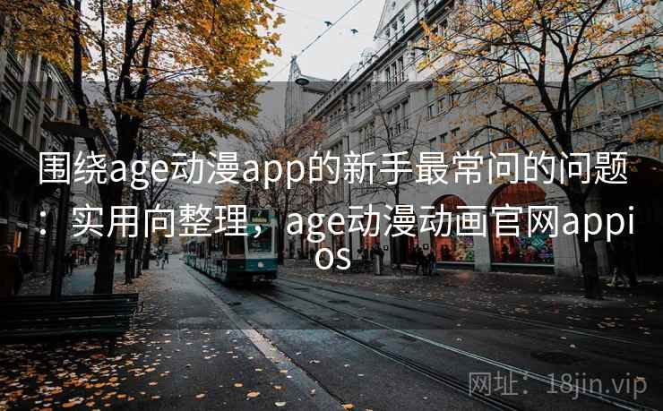 围绕age动漫app的新手最常问的问题：实用向整理，age动漫动画官网appios