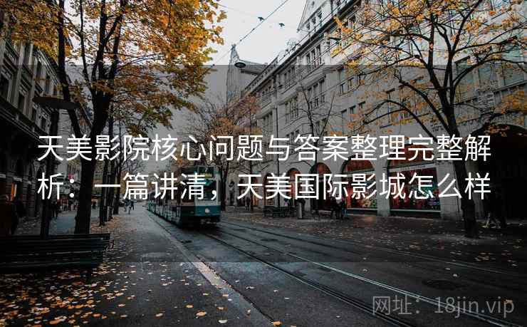 天美影院核心问题与答案整理完整解析：一篇讲清，天美国际影城怎么样