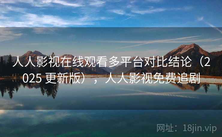 人人影视在线观看多平台对比结论（2025 更新版），人人影视免费追剧