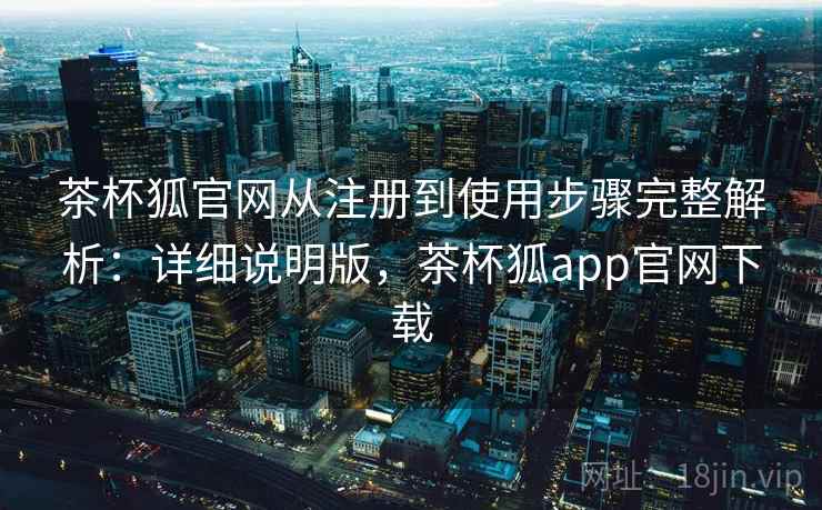 茶杯狐官网从注册到使用步骤完整解析：详细说明版，茶杯狐app官网下载