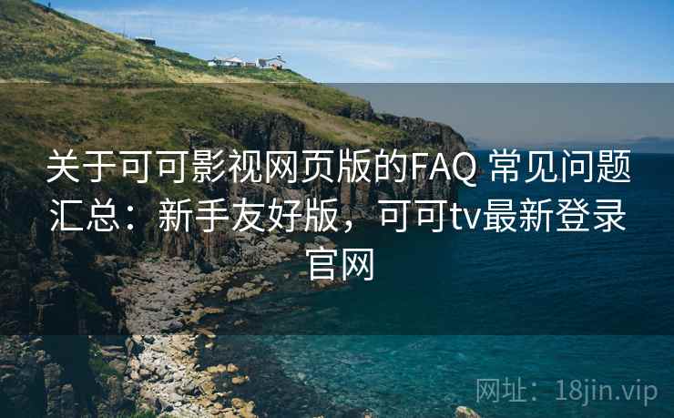 关于可可影视网页版的FAQ 常见问题汇总：新手友好版，可可tv最新登录官网