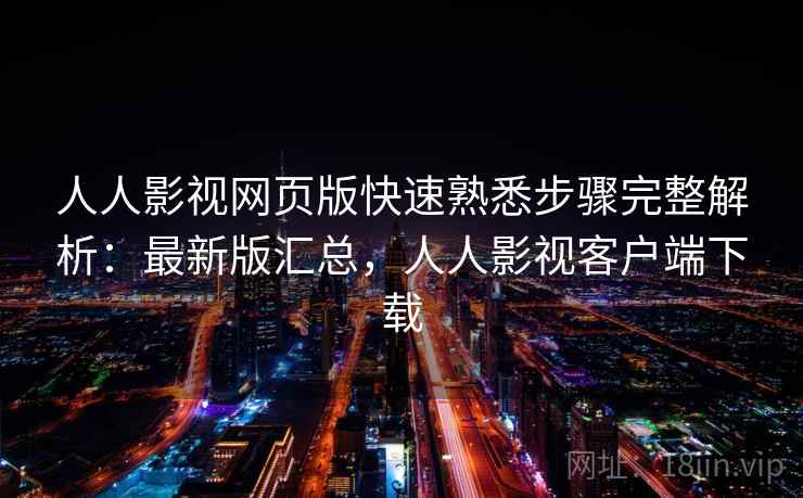 人人影视网页版快速熟悉步骤完整解析：最新版汇总，人人影视客户端下载