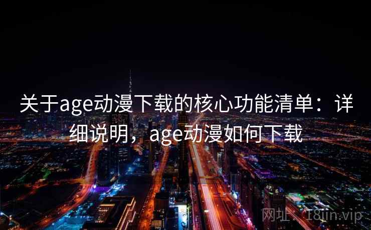 关于age动漫下载的核心功能清单：详细说明，age动漫如何下载
