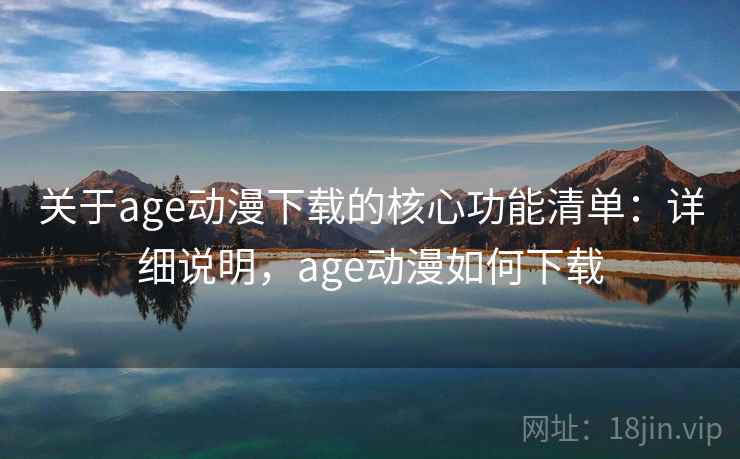 关于age动漫下载的核心功能清单：详细说明，age动漫如何下载