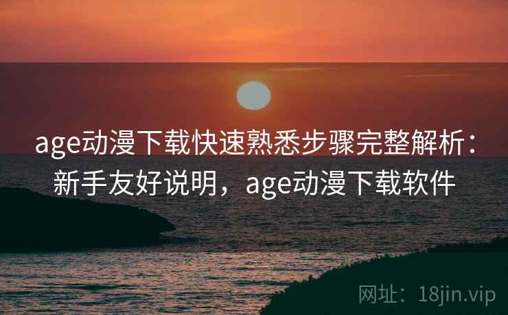 age动漫下载快速熟悉步骤完整解析：新手友好说明，age动漫下载软件