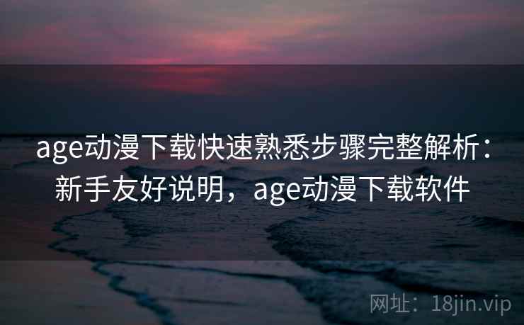 age动漫下载快速熟悉步骤完整解析：新手友好说明，age动漫下载软件