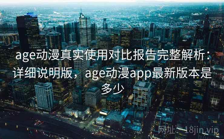 age动漫真实使用对比报告完整解析：详细说明版，age动漫app最新版本是多少