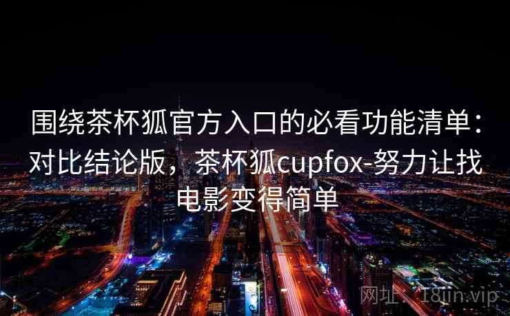 围绕茶杯狐官方入口的必看功能清单：对比结论版，茶杯狐cupfox-努力让找电影变得简单