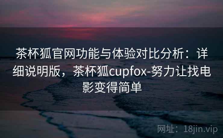 茶杯狐官网功能与体验对比分析：详细说明版，茶杯狐cupfox-努力让找电影变得简单
