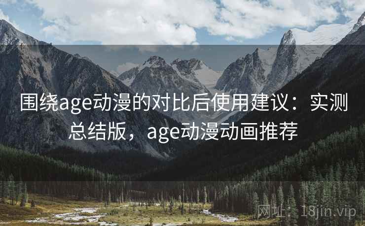 围绕age动漫的对比后使用建议：实测总结版，age动漫动画推荐