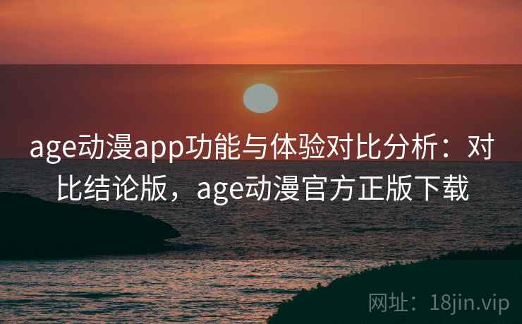 age动漫app功能与体验对比分析：对比结论版，age动漫官方正版下载