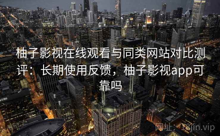 柚子影视在线观看与同类网站对比测评：长期使用反馈，柚子影视app可靠吗