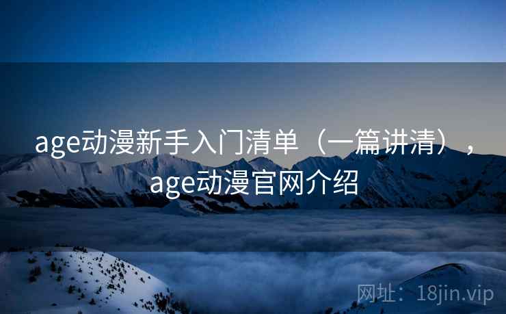 age动漫新手入门清单（一篇讲清），age动漫官网介绍