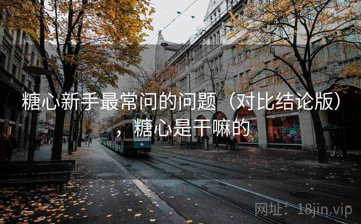 糖心新手最常问的问题(对比结论版),糖心是干嘛的 糖心新手最常问的问题(对比结论版),糖心是干嘛的
