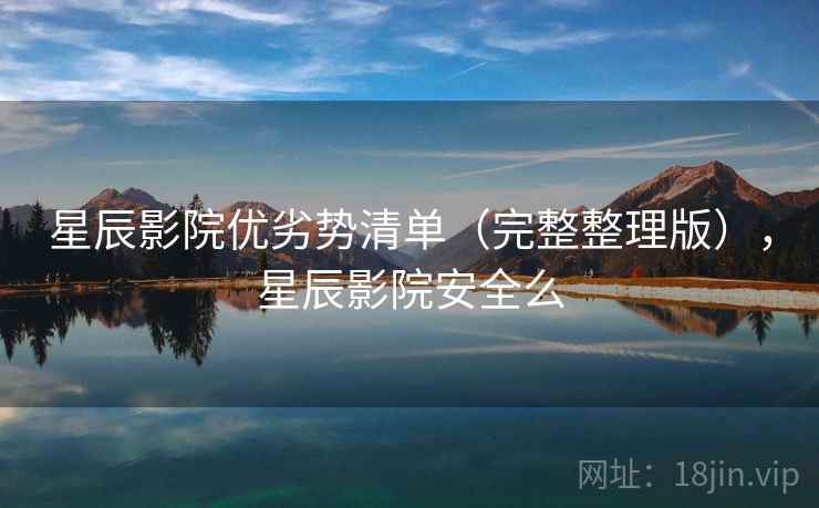 星辰影院优劣势清单（完整整理版），星辰影院安全么