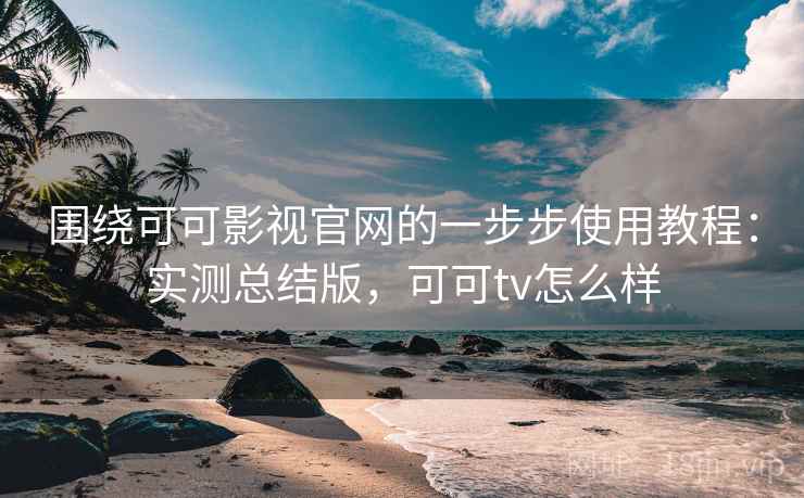 围绕可可影视官网的一步步使用教程:实测总结版,可可tv怎么样 围绕可可影视官网的一步步使用教程:实测总结版,可可tv怎么样