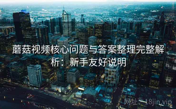蘑菇视频核心问题与答案整理完整解析：新手友好说明