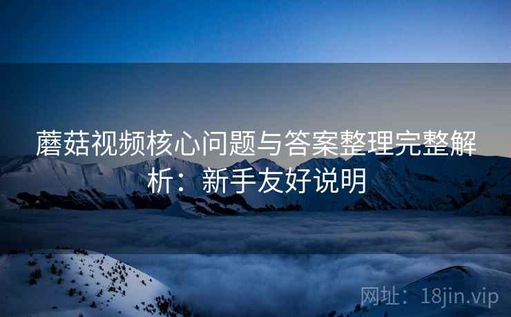 蘑菇视频核心问题与答案整理完整解析：新手友好说明