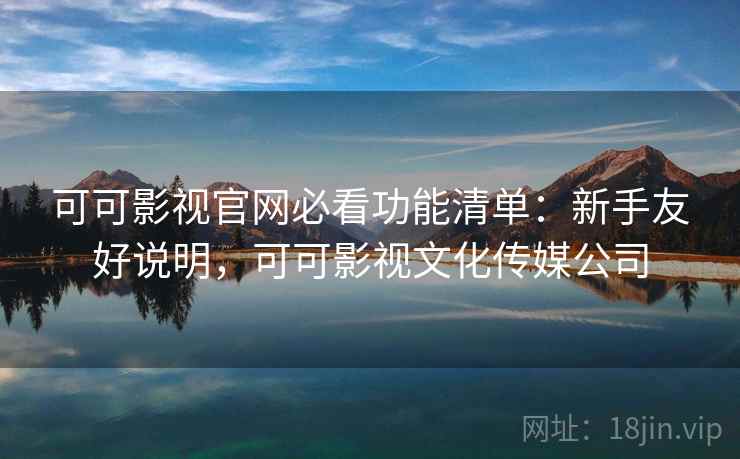 可可影视官网必看功能清单:新手友好说明,可可影视文化传媒公司 可可影视官网必看功能清单:新手友好说明,可可影视文化传媒公司