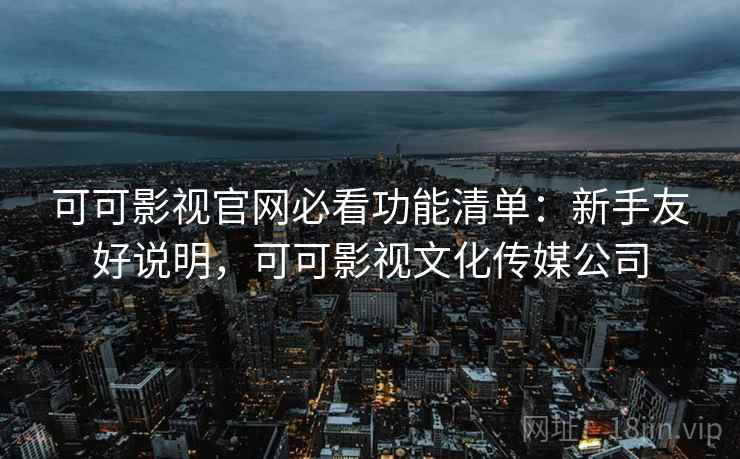可可影视官网必看功能清单：新手友好说明，可可影视文化传媒公司