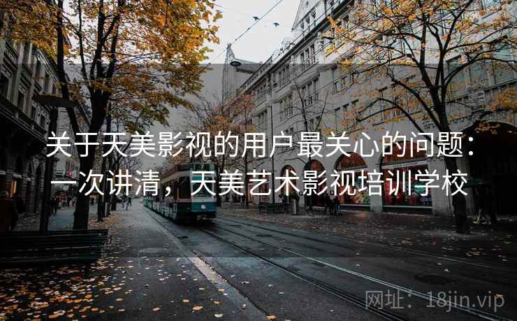 关于天美影视的用户最关心的问题：一次讲清，天美艺术影视培训学校