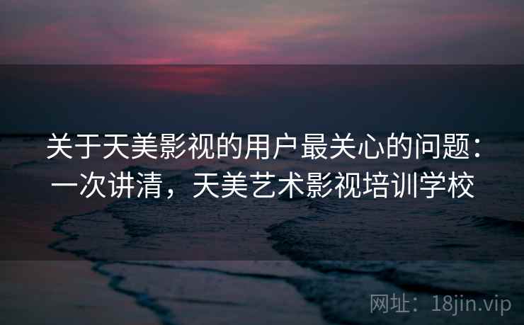 关于天美影视的用户最关心的问题：一次讲清，天美艺术影视培训学校