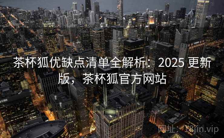 茶杯狐优缺点清单全解析：2025 更新版，茶杯狐官方网站