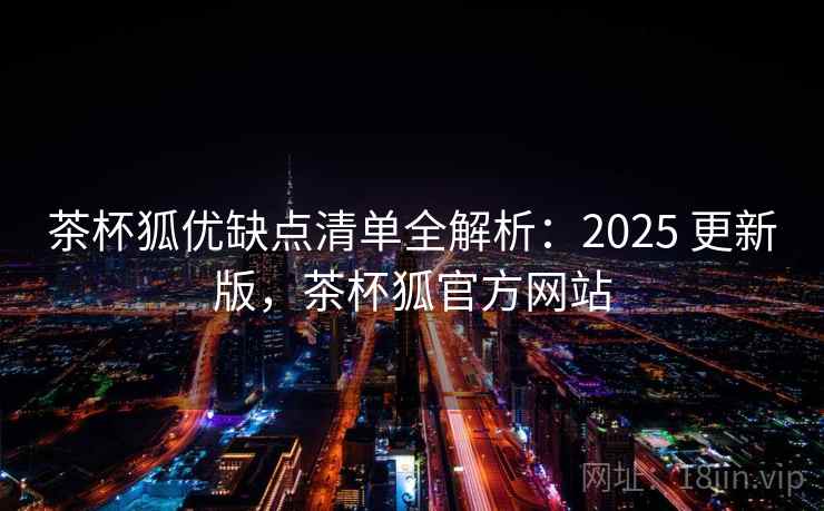 茶杯狐优缺点清单全解析：2025 更新版，茶杯狐官方网站
