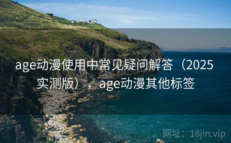 age动漫使用中常见疑问解答（2025 实测版），age动漫其他标签