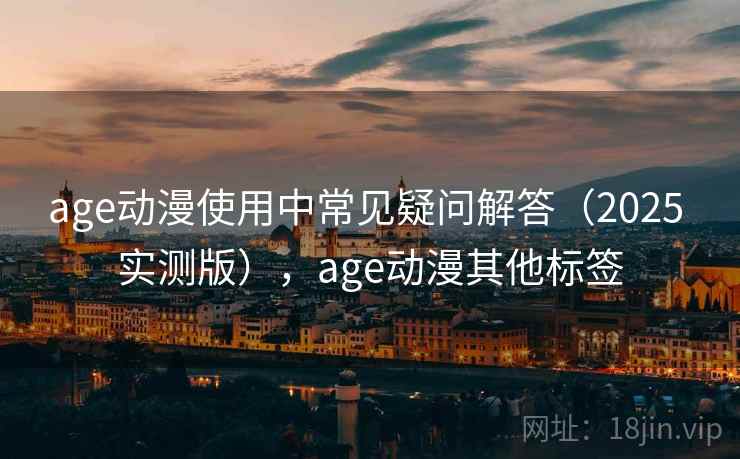 age动漫使用中常见疑问解答(2025 实测版),age动漫其他标签 age动漫使用中常见疑问解答(2025 实测版),age动漫其他标签