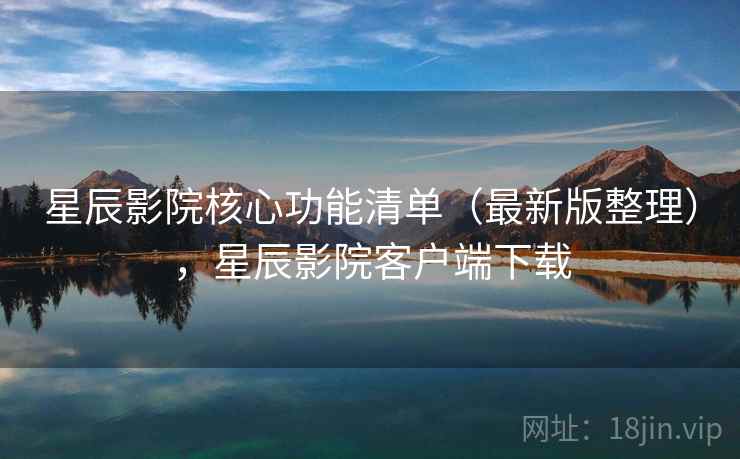 星辰影院核心功能清单（最新版整理），星辰影院客户端下载