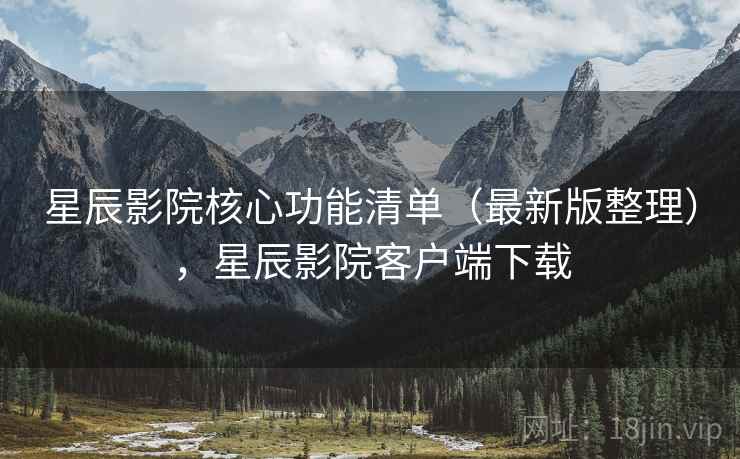 星辰影院核心功能清单（最新版整理），星辰影院客户端下载