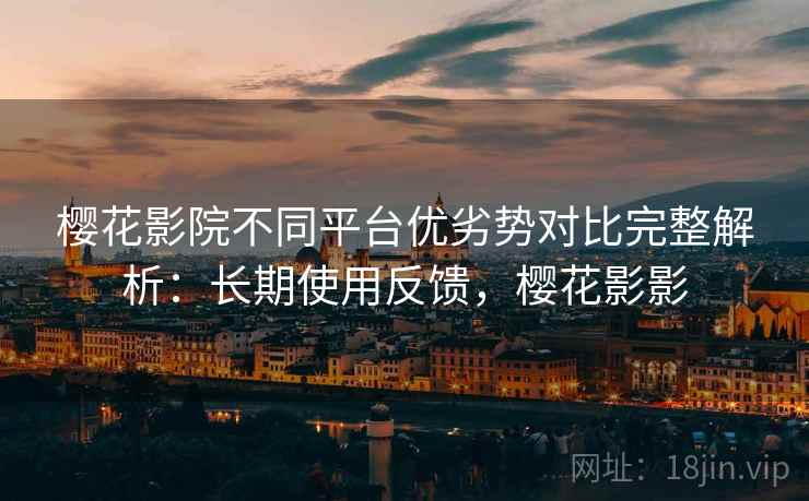 樱花影院不同平台优劣势对比完整解析:长期使用反馈,樱花影影 樱花影院不同平台优劣势对比完整解析:长期使用反馈,樱花影影