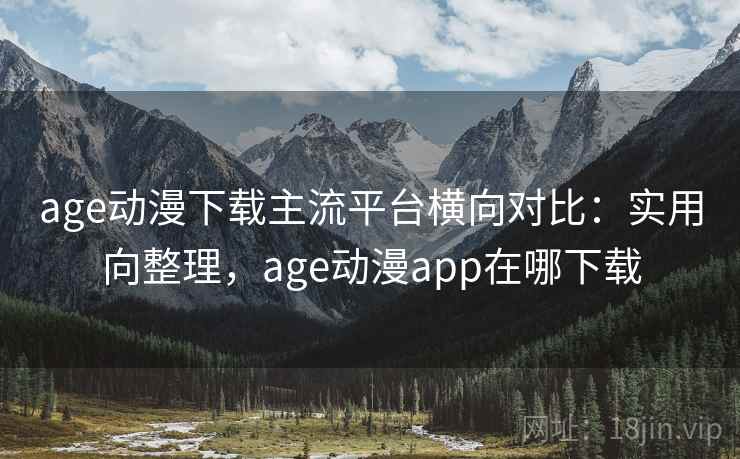 age动漫下载主流平台横向对比：实用向整理，age动漫app在哪下载