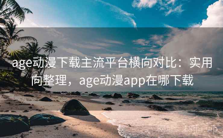 age动漫下载主流平台横向对比：实用向整理，age动漫app在哪下载