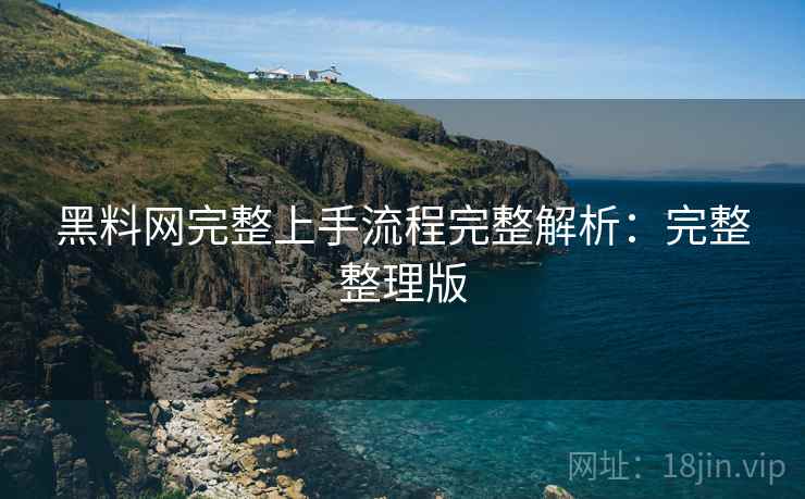 黑料网完整上手流程完整解析：完整整理版