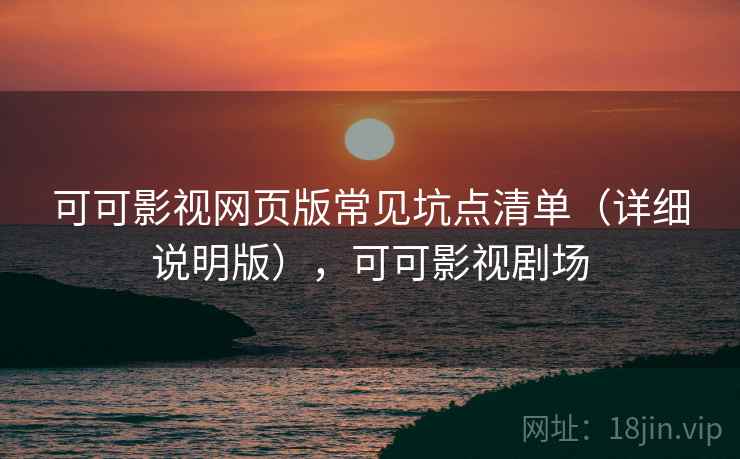 可可影视网页版常见坑点清单（详细说明版），可可影视剧场