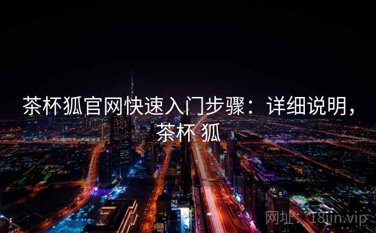 茶杯狐官网快速入门步骤:详细说明,茶杯 狐 茶杯狐官网快速入门步骤:详细说明,茶杯 狐