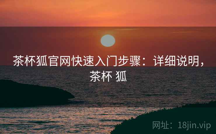 茶杯狐官网快速入门步骤：详细说明，茶杯 狐